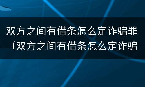 双方之间有借条怎么定诈骗罪（双方之间有借条怎么定诈骗罪呢）