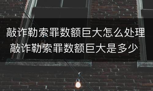 敲诈勒索罪数额巨大怎么处理 敲诈勒索罪数额巨大是多少