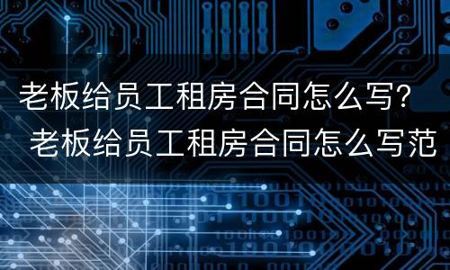 老板给员工租房合同怎么写？ 老板给员工租房合同怎么写范本