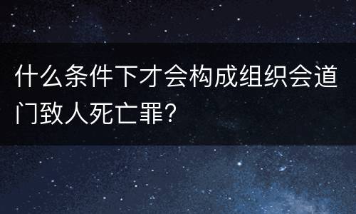 什么条件下才会构成组织会道门致人死亡罪?