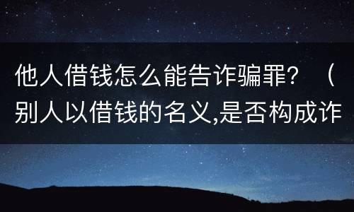 他人借钱怎么能告诈骗罪？（别人以借钱的名义,是否构成诈骗罪）