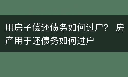 用房子偿还债务如何过户？ 房产用于还债务如何过户