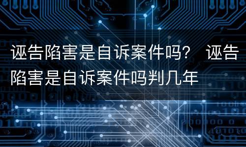 诬告陷害是自诉案件吗？ 诬告陷害是自诉案件吗判几年