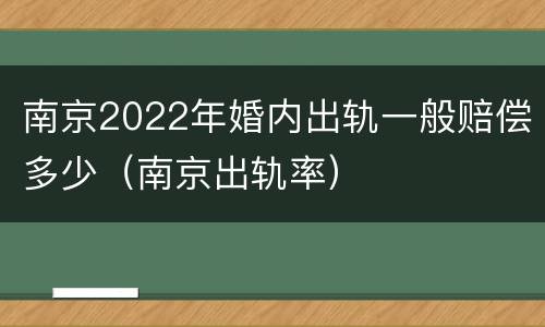 南京2022年婚内出轨一般赔偿多少（南京出轨率）