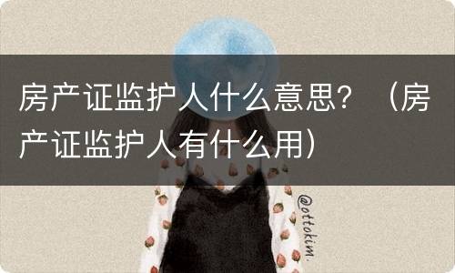 房产证监护人什么意思？（房产证监护人有什么用）