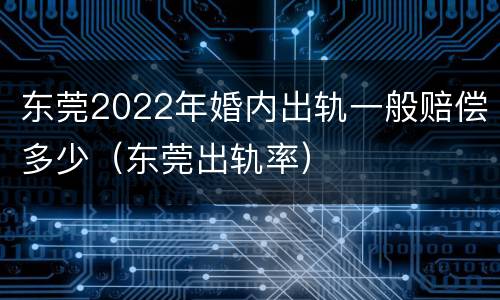 东莞2022年婚内出轨一般赔偿多少（东莞出轨率）