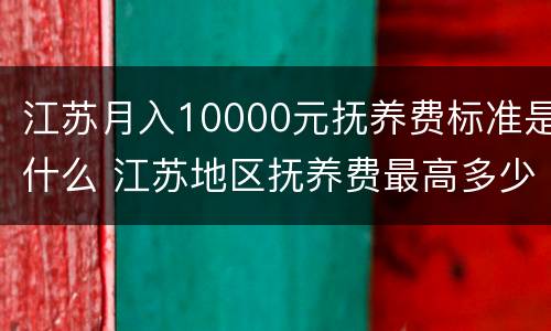 江苏月入10000元抚养费标准是什么 江苏地区抚养费最高多少