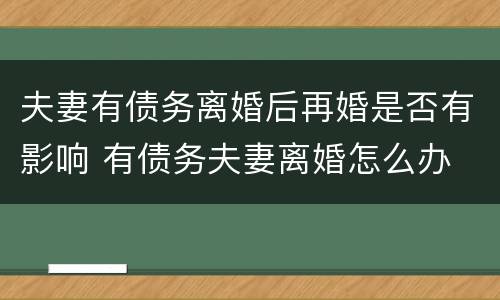 夫妻有债务离婚后再婚是否有影响 有债务夫妻离婚怎么办