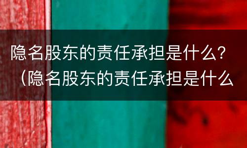 隐名股东的责任承担是什么？（隐名股东的责任承担是什么法律）
