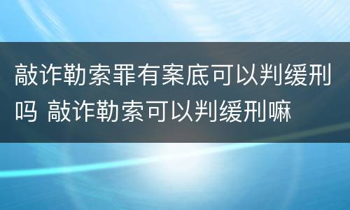 敲诈勒索罪有案底可以判缓刑吗 敲诈勒索可以判缓刑嘛