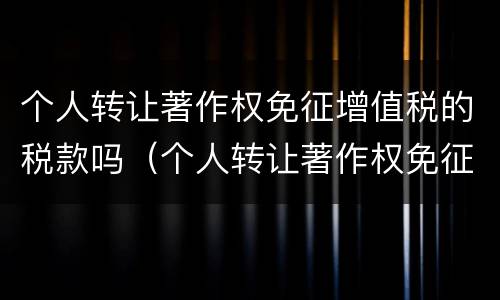 个人转让著作权免征增值税的税款吗（个人转让著作权免征增值税?）