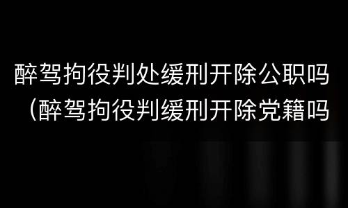 醉驾拘役判处缓刑开除公职吗（醉驾拘役判缓刑开除党籍吗）