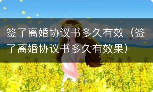 签了离婚协议书多久有效（签了离婚协议书多久有效果）