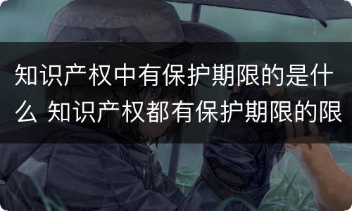 知识产权中有保护期限的是什么 知识产权都有保护期限的限制