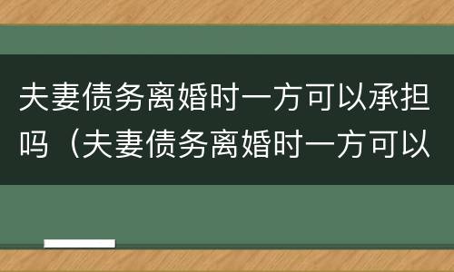夫妻债务离婚时一方可以承担吗（夫妻债务离婚时一方可以承担吗怎么办）