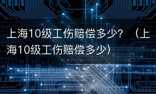 上海10级工伤赔偿多少？（上海10级工伤赔偿多少）