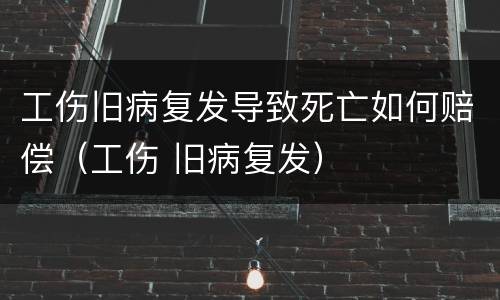 工伤旧病复发导致死亡如何赔偿（工伤 旧病复发）