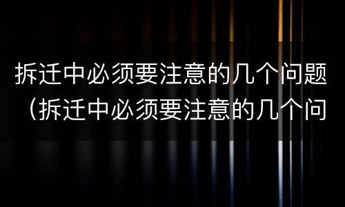 拆迁中必须要注意的几个问题（拆迁中必须要注意的几个问题是什么）