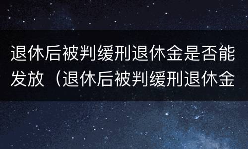 退休后被判缓刑退休金是否能发放（退休后被判缓刑退休金是否能发放到位）