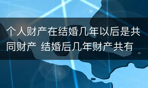 个人财产在结婚几年以后是共同财产 结婚后几年财产共有