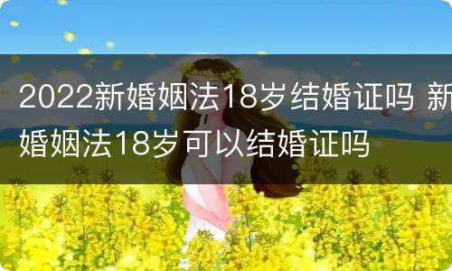 2022新婚姻法18岁结婚证吗 新婚姻法18岁可以结婚证吗