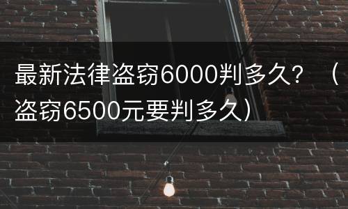 最新法律盗窃6000判多久？（盗窃6500元要判多久）
