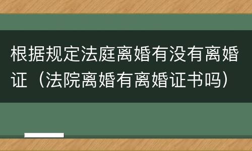 根据规定法庭离婚有没有离婚证（法院离婚有离婚证书吗）