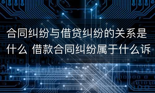 合同纠纷与借贷纠纷的关系是什么 借款合同纠纷属于什么诉讼