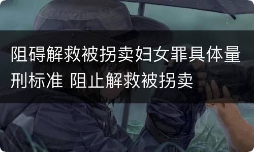 阻碍解救被拐卖妇女罪具体量刑标准 阻止解救被拐卖