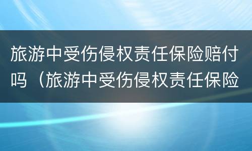 旅游中受伤侵权责任保险赔付吗（旅游中受伤侵权责任保险赔付吗）