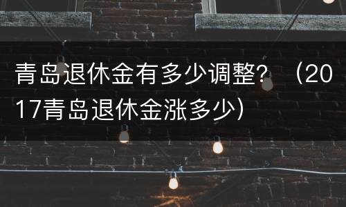 青岛退休金有多少调整？（2017青岛退休金涨多少）