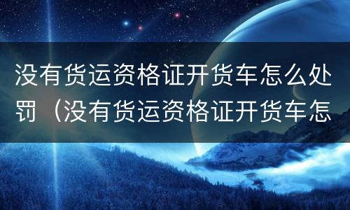 没有货运资格证开货车怎么处罚（没有货运资格证开货车怎么处罚车主）