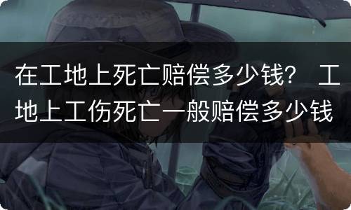在工地上死亡赔偿多少钱？ 工地上工伤死亡一般赔偿多少钱