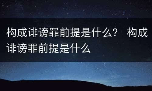 构成诽谤罪前提是什么？ 构成诽谤罪前提是什么