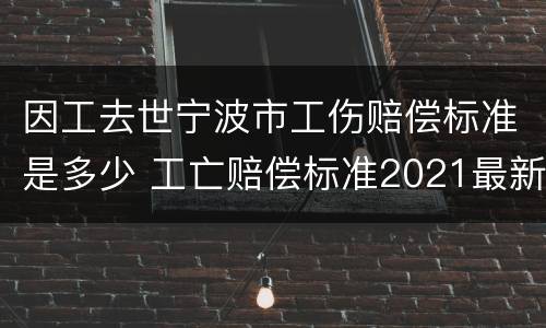 因工去世宁波市工伤赔偿标准是多少 工亡赔偿标准2021最新工伤赔偿标准宁波