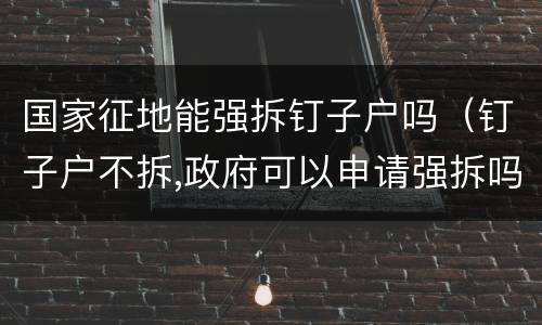 国家征地能强拆钉子户吗（钉子户不拆,政府可以申请强拆吗?）