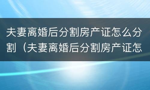 夫妻离婚后分割房产证怎么分割（夫妻离婚后分割房产证怎么分割出来）