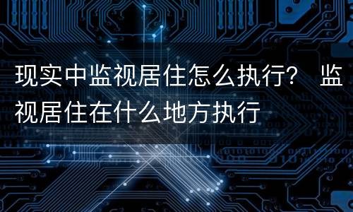 现实中监视居住怎么执行？ 监视居住在什么地方执行