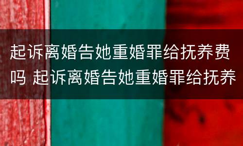 起诉离婚告她重婚罪给抚养费吗 起诉离婚告她重婚罪给抚养费吗有用吗