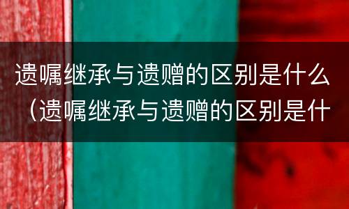 遗嘱继承与遗赠的区别是什么（遗嘱继承与遗赠的区别是什么意思）
