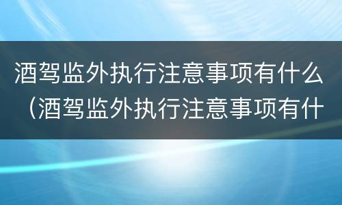 酒驾监外执行注意事项有什么（酒驾监外执行注意事项有什么影响）