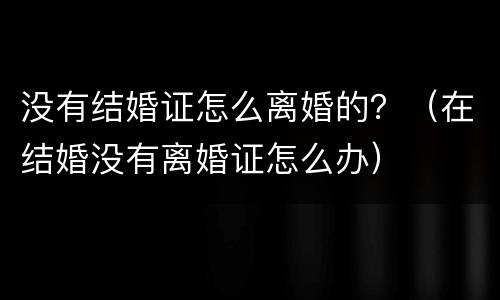 没有结婚证怎么离婚的？（在结婚没有离婚证怎么办）