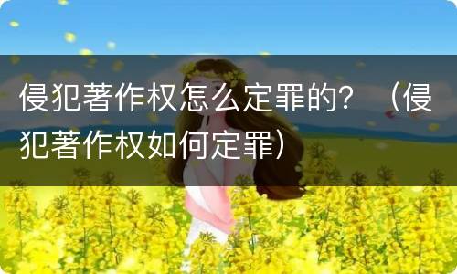 侵犯著作权怎么定罪的？（侵犯著作权如何定罪）