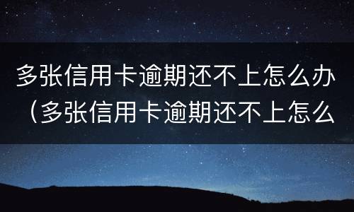多张信用卡逾期还不上怎么办（多张信用卡逾期还不上怎么办名下有房产办）