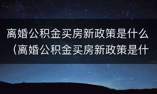 离婚公积金买房新政策是什么（离婚公积金买房新政策是什么意思）