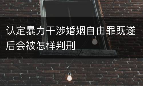 认定暴力干涉婚姻自由罪既遂后会被怎样判刑