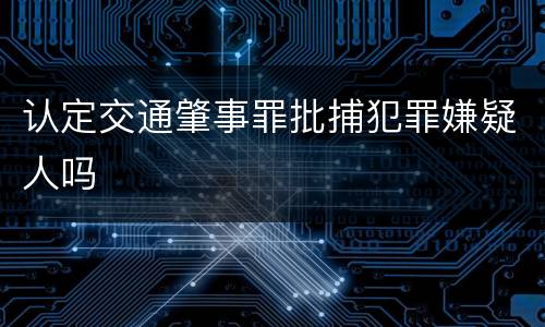 认定交通肇事罪批捕犯罪嫌疑人吗