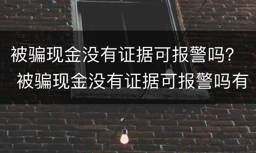 被骗现金没有证据可报警吗？ 被骗现金没有证据可报警吗有用吗