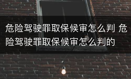 危险驾驶罪取保候审怎么判 危险驾驶罪取保候审怎么判的