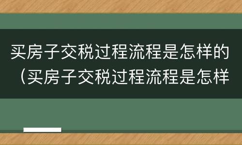 买房子交税过程流程是怎样的（买房子交税过程流程是怎样的呢）